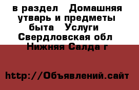  в раздел : Домашняя утварь и предметы быта » Услуги . Свердловская обл.,Нижняя Салда г.